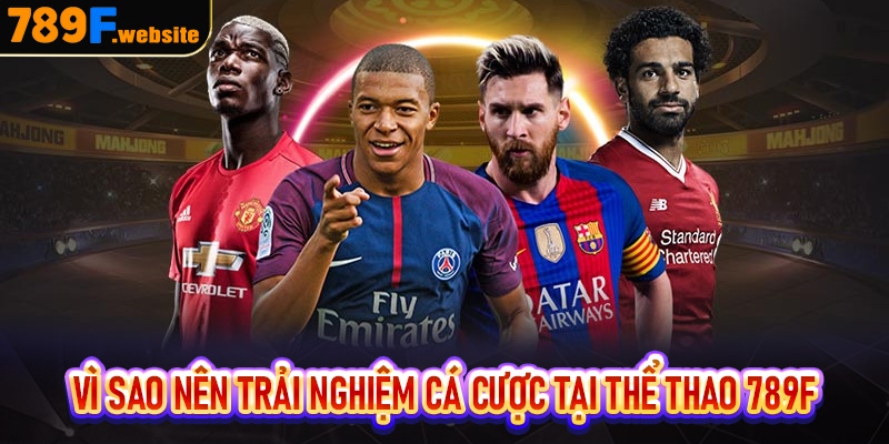 Vì sao các bạn nên trải nghiệm cá cược tại thể thao 789F?