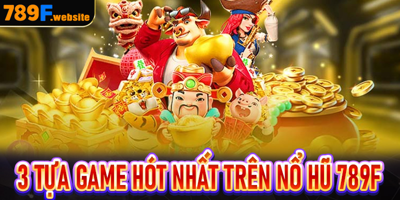 Điểm danh 3 tựa game hót nhất trên Nổ hũ 789F