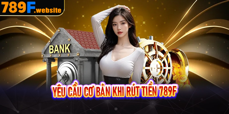 Yêu cầu cơ bản khi rút tiền 789F