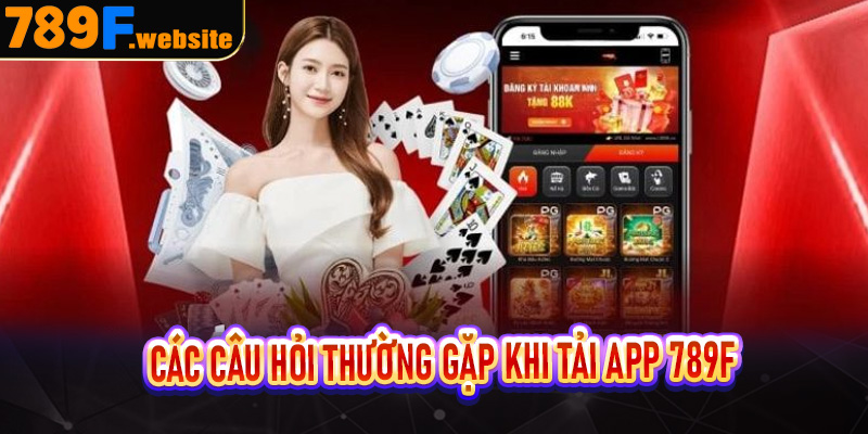 Các câu hỏi thường gặp khi tải app 789F