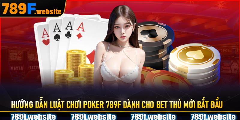 Hướng dẫn luật chơi Poker 789F dành cho bet thủ mới bắt đầu