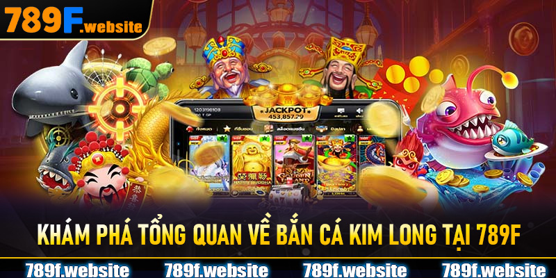Khám phá tổng quan về Bắn Cá Kim Long tại 789F