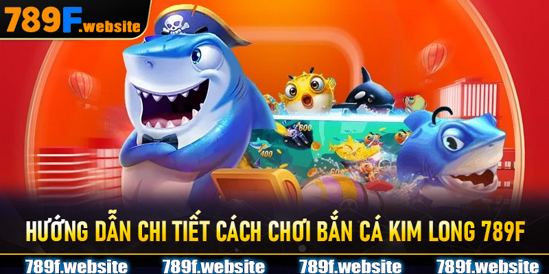 Hướng dẫn chi tiết cách chơi Bắn Cá Kim Long 789F