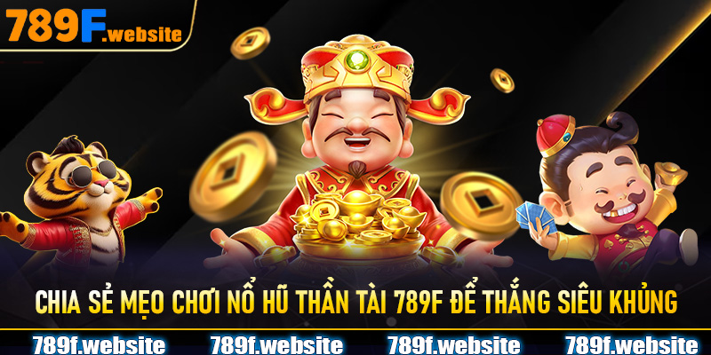 Chia sẻ mẹo chơi Nổ Hũ Thần Tài 789F để thắng siêu khủng