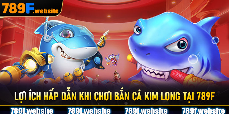 Lợi ích hấp dẫn khi chơi Bắn Cá Kim Long tại 789F